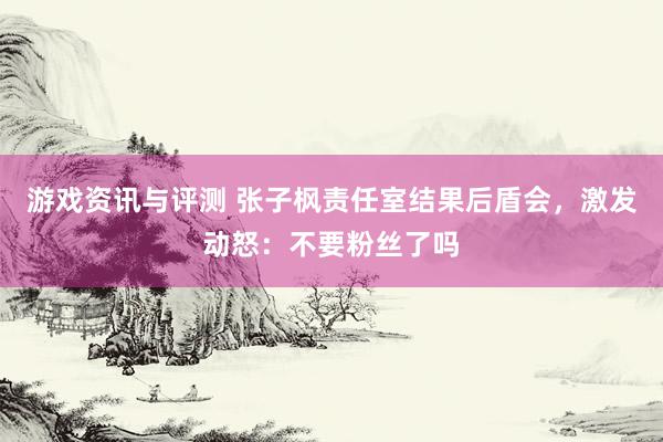 游戏资讯与评测 张子枫责任室结果后盾会，激发动怒：不要粉丝了吗