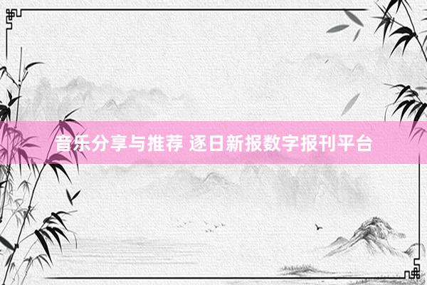 音乐分享与推荐 逐日新报数字报刊平台