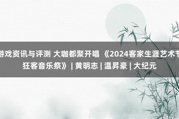 游戏资讯与评测 大咖都聚开唱 《2024客家生涯艺术节狂客音乐祭》 | 黄明志 | 温昇豪 | 大纪元