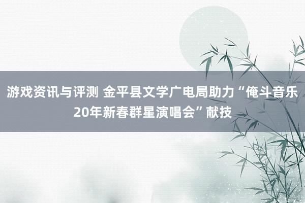 游戏资讯与评测 金平县文学广电局助力“俺斗音乐20年新春群星演唱会”献技