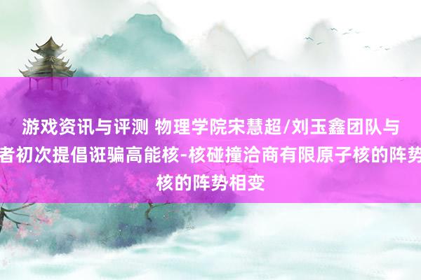 游戏资讯与评测 物理学院宋慧超/刘玉鑫团队与合营者初次提倡诳骗高能核-核碰撞洽商有限原子核的阵势相变