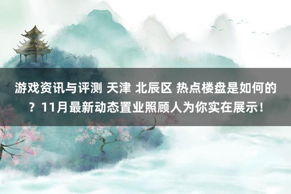 游戏资讯与评测 天津 北辰区 热点楼盘是如何的？11月最新动态置业照顾人为你实在展示！