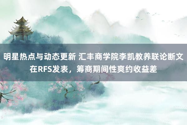 明星热点与动态更新 汇丰商学院李凯教养联论断文在RFS发表，筹商期间性爽约收益差