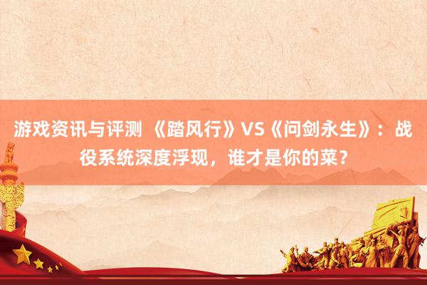 游戏资讯与评测 《踏风行》VS《问剑永生》：战役系统深度浮现，谁才是你的菜？