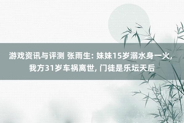 游戏资讯与评测 张雨生: 妹妹15岁溺水身一火, 我方31岁车祸离世, 门徒是乐坛天后