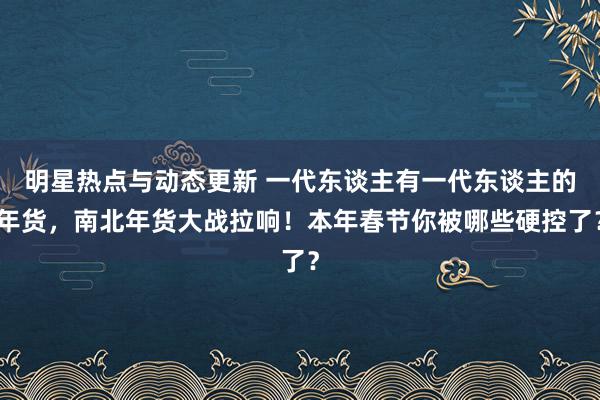 明星热点与动态更新 一代东谈主有一代东谈主的年货，南北年货大战拉响！本年春节你被哪些硬控了？