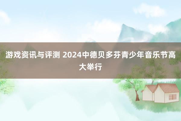 游戏资讯与评测 2024中德贝多芬青少年音乐节高大举行