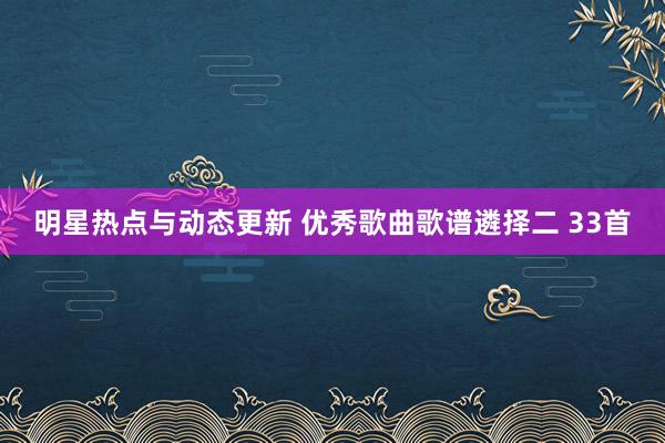 明星热点与动态更新 优秀歌曲歌谱遴择二 33首