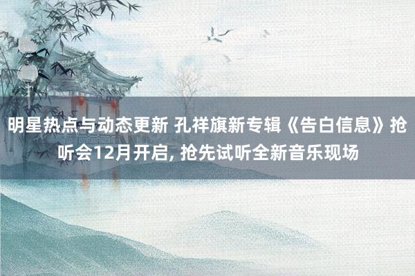 明星热点与动态更新 孔祥旗新专辑《告白信息》抢听会12月开启, 抢先试听全新音乐现场