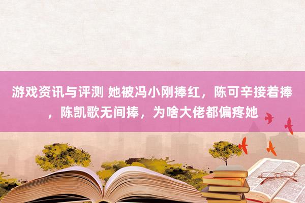 游戏资讯与评测 她被冯小刚捧红，陈可辛接着捧，陈凯歌无间捧，为啥大佬都偏疼她