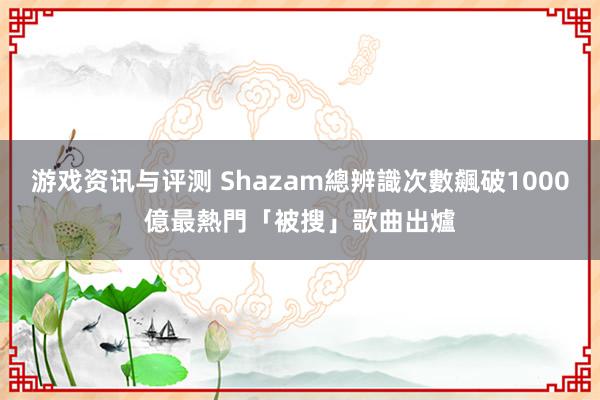 游戏资讯与评测 Shazam總辨識次數飆破1000億　最熱門「被搜」歌曲出爐