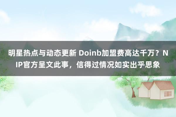 明星热点与动态更新 Doinb加盟费高达千万？NIP官方呈文此事，信得过情况如实出乎思象