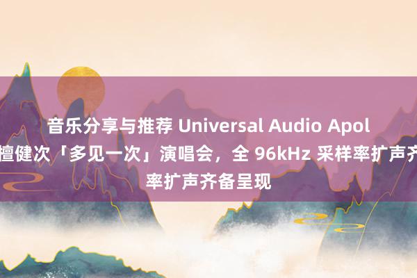 音乐分享与推荐 Universal Audio Apollo 助力檀健次「多见一次」演唱会，全 96kHz 采样率扩声齐备呈现