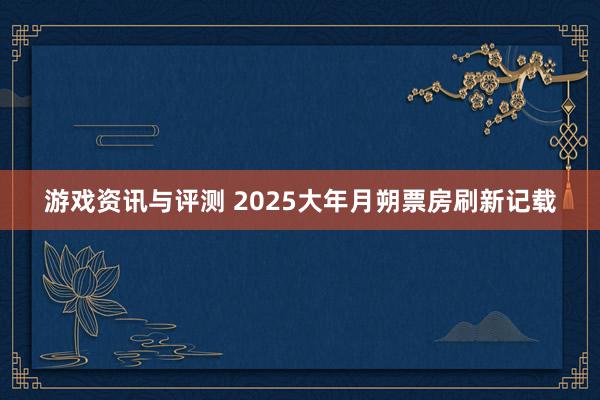 游戏资讯与评测 2025大年月朔票房刷新记载