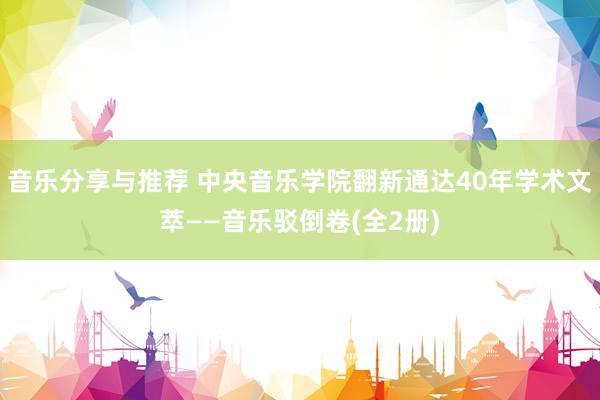 音乐分享与推荐 中央音乐学院翻新通达40年学术文萃——音乐驳倒卷(全2册)