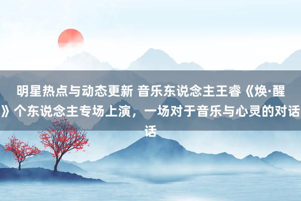 明星热点与动态更新 音乐东说念主王睿《焕·醒》个东说念主专场上演，一场对于音乐与心灵的对话