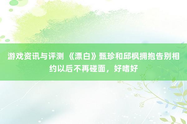 游戏资讯与评测 《漂白》甄珍和邱枫拥抱告别相约以后不再碰面，好嗜好