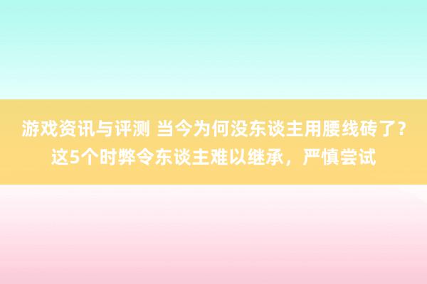 游戏资讯与评测 当今为何没东谈主用腰线砖了？这5个时弊令东谈主难以继承，严慎尝试