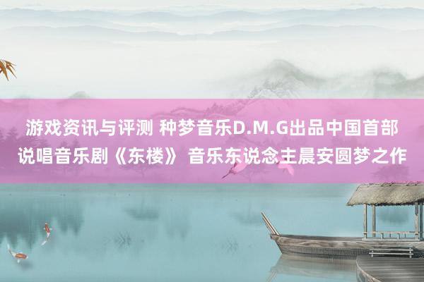 游戏资讯与评测 种梦音乐D.M.G出品中国首部说唱音乐剧《东楼》 音乐东说念主晨安圆梦之作