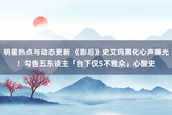 明星热点与动态更新 《影后》史艾玛黑化心声曝光！　勾告五东谈主「台下仅5不雅众」心酸史