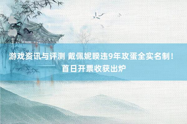 游戏资讯与评测 戴佩妮睽违9年攻蛋全实名制！　首日开票收获出炉