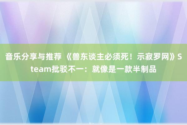 音乐分享与推荐 《兽东谈主必须死！示寂罗网》Steam批驳不一：就像是一款半制品