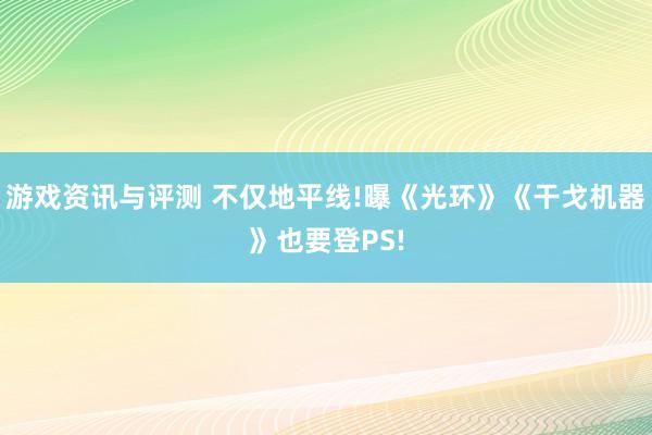 游戏资讯与评测 不仅地平线!曝《光环》《干戈机器》也要登PS!