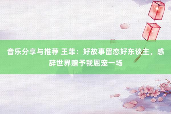 音乐分享与推荐 王菲：好故事留恋好东谈主，感辞世界赠予我恩宠一场