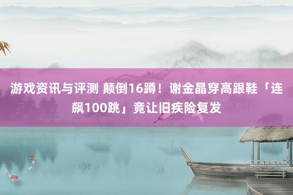 游戏资讯与评测 颠倒16蹲！　谢金晶穿高跟鞋「连飙100跳」竟让旧疾险复发