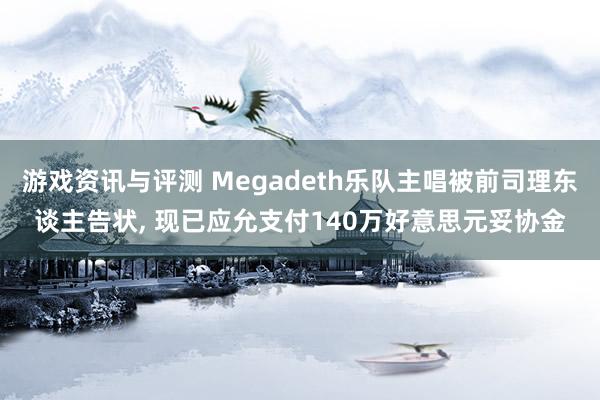 游戏资讯与评测 Megadeth乐队主唱被前司理东谈主告状, 现已应允支付140万好意思元妥协金