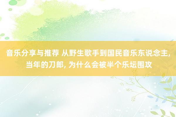 音乐分享与推荐 从野生歌手到国民音乐东说念主, 当年的刀郎, 为什么会被半个乐坛围攻