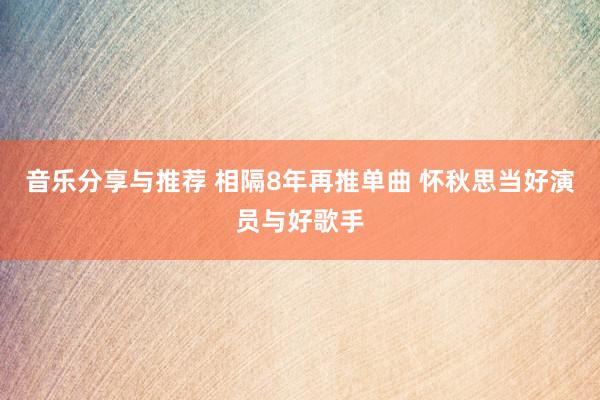 音乐分享与推荐 相隔8年再推单曲 怀秋思当好演员与好歌手