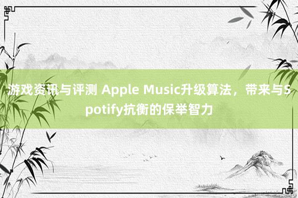 游戏资讯与评测 Apple Music升级算法，带来与Spotify抗衡的保举智力