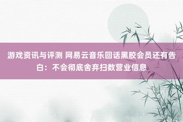 游戏资讯与评测 网易云音乐回话黑胶会员还有告白：不会彻底舍弃扫数营业信息