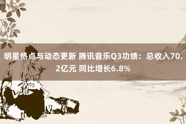 明星热点与动态更新 腾讯音乐Q3功绩：总收入70.2亿元 同比增长6.8%