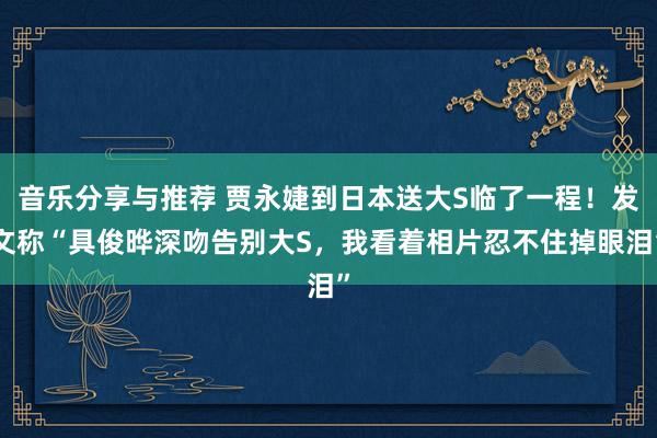 音乐分享与推荐 贾永婕到日本送大S临了一程！发文称“具俊晔深吻告别大S，我看着相片忍不住掉眼泪”