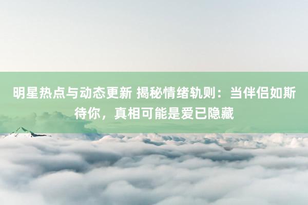 明星热点与动态更新 揭秘情绪轨则：当伴侣如斯待你，真相可能是爱已隐藏