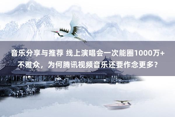 音乐分享与推荐 线上演唱会一次能圈1000万+不雅众，为何腾讯视频音乐还要作念更多？