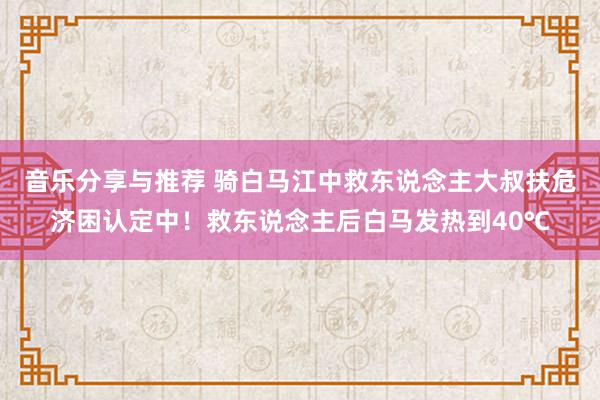 音乐分享与推荐 骑白马江中救东说念主大叔扶危济困认定中！救东说念主后白马发热到40℃