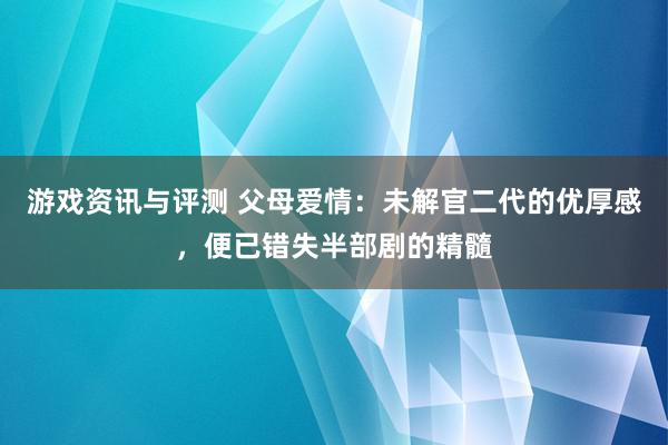 游戏资讯与评测 父母爱情：未解官二代的优厚感，便已错失半部剧的精髓