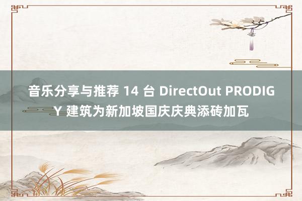 音乐分享与推荐 14 台 DirectOut PRODIGY 建筑为新加坡国庆庆典添砖加瓦