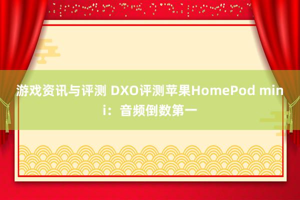 游戏资讯与评测 DXO评测苹果HomePod mini：音频倒数第一