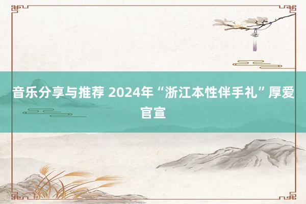 音乐分享与推荐 2024年“浙江本性伴手礼”厚爱官宣