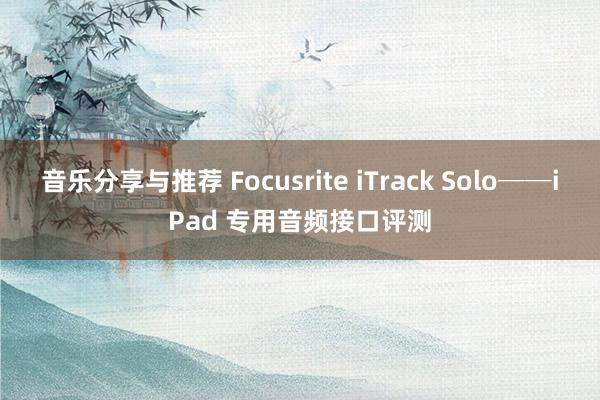 音乐分享与推荐 Focusrite iTrack Solo──iPad 专用音频接口评测