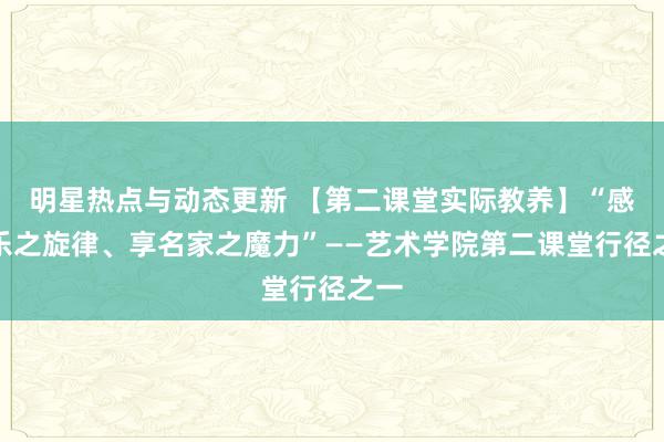 明星热点与动态更新 【第二课堂实际教养】“感音乐之旋律、享名家之魔力”——艺术学院第二课堂行径之一