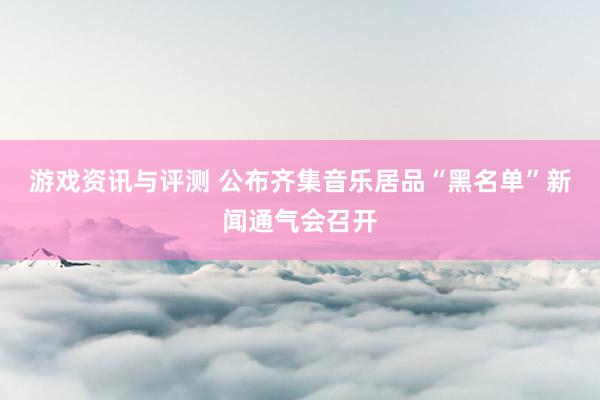 游戏资讯与评测 公布齐集音乐居品“黑名单”新闻通气会召开