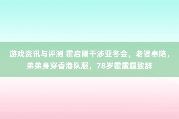 游戏资讯与评测 霍启刚干涉亚冬会，老婆奉陪，弟弟身穿香港队服，78岁霍震霆致辞