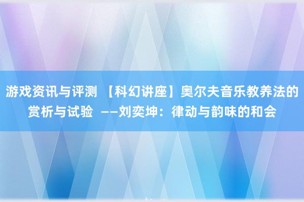 游戏资讯与评测 【科幻讲座】奥尔夫音乐教养法的赏析与试验  ——刘奕坤：律动与韵味的和会