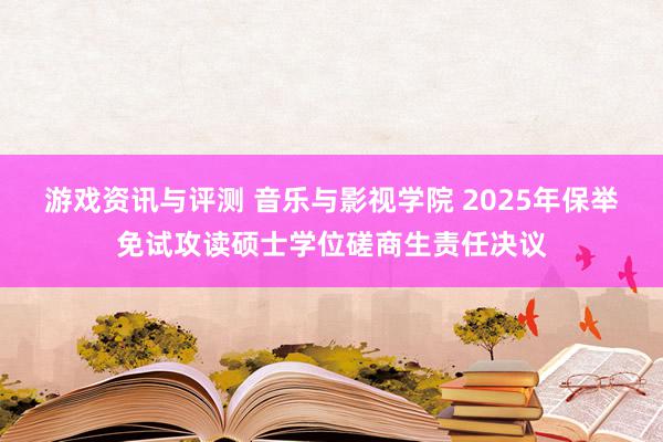 游戏资讯与评测 音乐与影视学院 2025年保举免试攻读硕士学位磋商生责任决议