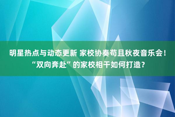 明星热点与动态更新 家校协奏苟且秋夜音乐会！“双向奔赴”的家校相干如何打造？